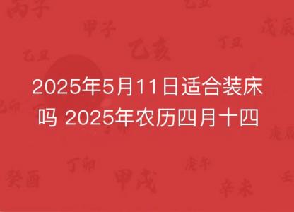 2025年5月11日适合装床吗 2025年农历四月十四安床好吗