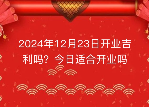 2024年12月23日开业吉利吗？今日适合开业吗