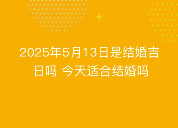 2025年5月13日是结婚吉日吗 今天适合结婚吗