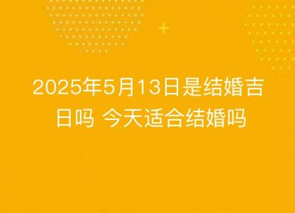 2025年5月13日是结婚吉日吗 今天适合结婚吗