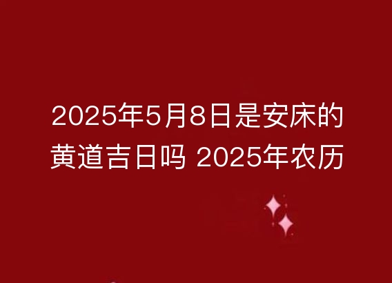 2025年5月8日是安床的黄道吉日吗 2025年农历四月十一安床好吗