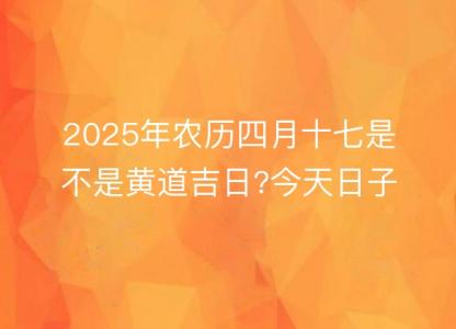 2025年农历四月十七是不是黄道吉日?今天日子好吗