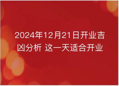 2024年12月21日开业吉凶分析 这一天适合开业吗？