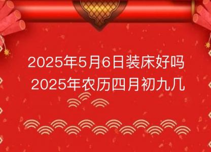 2025年5月6日装床好吗 2025年农历四月初九几点是安床吉时