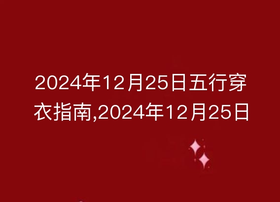 2024年12月25日五行穿衣指南,2024年12月25日五行穿衣搭配