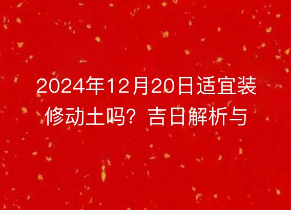 2024年12月20日适宜装修动土吗？吉日解析与注意事项