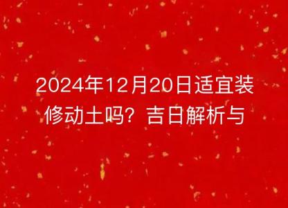 2024年12月20日适宜装修动土吗？吉日解析与注意事项