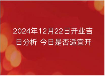 2024年12月22日开业吉日分析 今日是否适宜开张