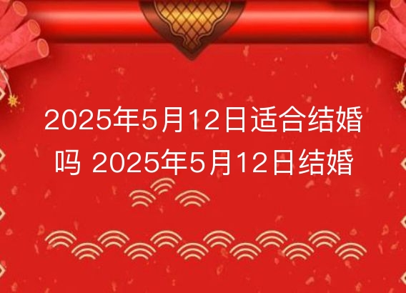 2025年5月12日适合结婚吗 2025年5月12日结婚黄道吉日查询