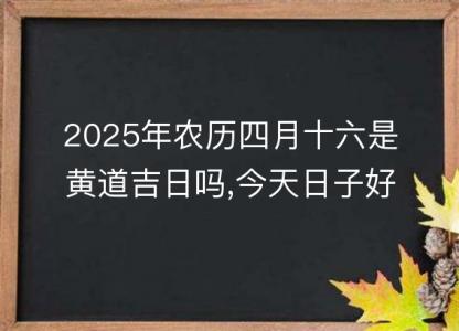 2025年农历四月十六是黄道吉日吗,今天日子好不好