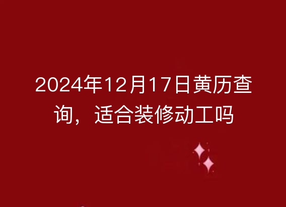 2024年12月17日黄历查询，适合装修动工吗