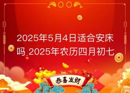 2025年5月4日适合安床吗 2025年农历四月初七几点安置床铺时辰好