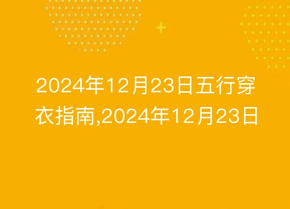 2024年12月23日五行穿衣指南,2024年12月23日五行穿衣搭配