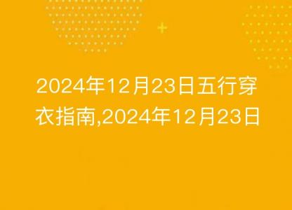 2024年12月23日五行穿衣指南,2024年12月23日五行穿衣搭配