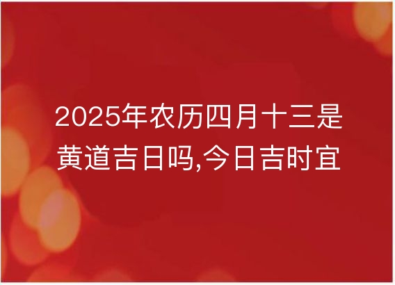 2025年农历四月十三是黄道吉日吗,今日吉时宜忌查询