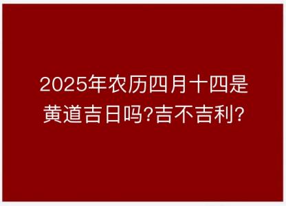 2025年农历四月十四是黄道吉日吗?吉不吉利?