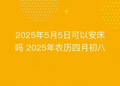 2025年5月5日可以安床吗 2025年农历四月初八安置床铺吉日查询