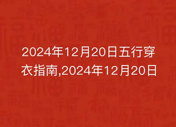 2024年12月20日五行穿衣指南,2024年12月20日五行穿衣搭配