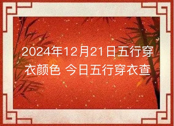 2024年12月21日五行穿衣颜色 今日五行穿衣查询