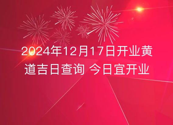 2024年12月17日开业黄道吉日查询 今日宜开业吗