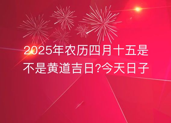 2025年农历四月十五是不是黄道吉日?今天日子好吗