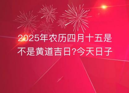 2025年农历四月十五是不是黄道吉日?今天日子好吗