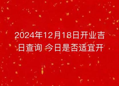 2024年12月18日开业吉日查询 今日是否适宜开张营业