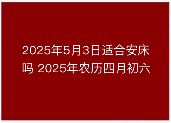 2025年5月3日适合安床吗 2025年农历四月初六几点安置床铺时辰好