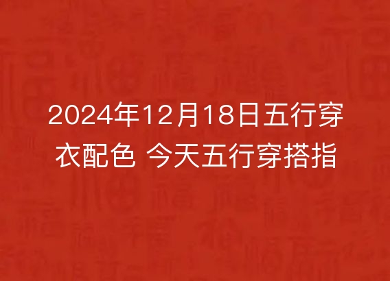 2024年12月18日五行穿衣配色 今天五行穿搭指南讲究