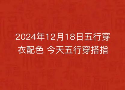 2024年12月18日五行穿衣配色 今天五行穿搭指南讲究