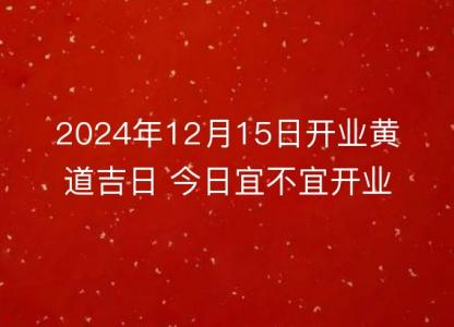 2024年12月15日开业黄道吉日 今日宜不宜开业详解