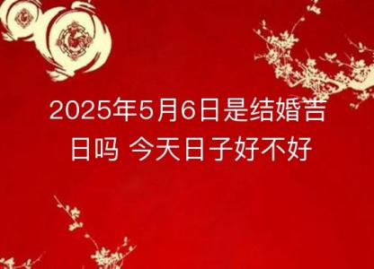 2025年5月6日是结婚吉日吗 今天日子好不好