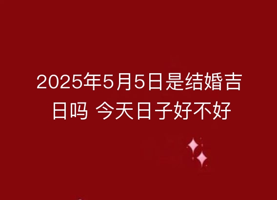 2025年5月5日是结婚吉日吗 今天日子好不好