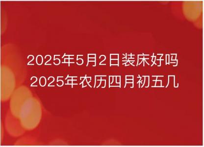 2025年5月2日装床好吗 2025年农历四月初五几点是安床吉时