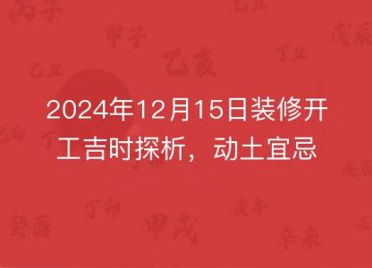 2024年12月15日装修开工吉时探析，动土宜忌指南