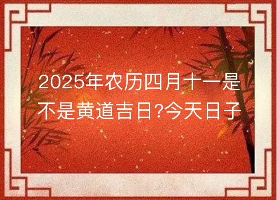 2025年农历四月十一是不是黄道吉日?今天日子好吗