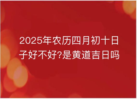 2025年农历四月初十日子好不好?是黄道吉日吗?