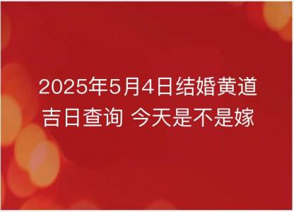 2025年5月4日结婚黄道吉日查询 今天是不是嫁娶吉日