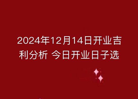 2024年12月14日开业吉利分析 今日开业日子选择解析