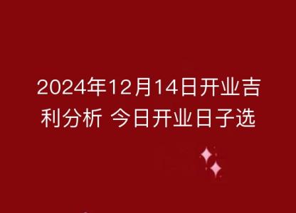 2024年12月14日开业吉利分析 今日开业日子选择解析