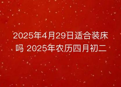 2025年4月29日适合装床吗 2025年农历四月初二安床好吗