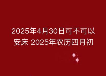 2025年4月30日可不可以安床 2025年农历四月初三适合安床吗