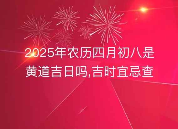 2025年农历四月初八是黄道吉日吗,吉时宜忌查询