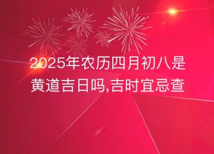 2025年农历四月初八是黄道吉日吗,吉时宜忌查询