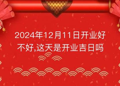 2024年12月11日开业好不好,这天是开业吉日吗