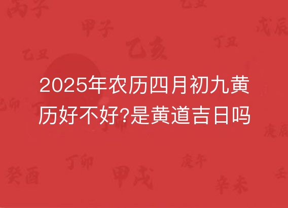 2025年农历四月初九黄历好不好?是黄道吉日吗?