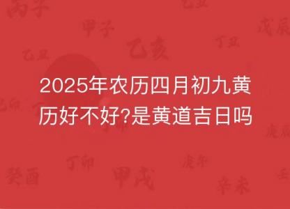 2025年农历四月初九黄历好不好?是黄道吉日吗?