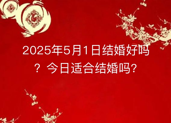 2025年5月1日结婚好吗？今日适合结婚吗?