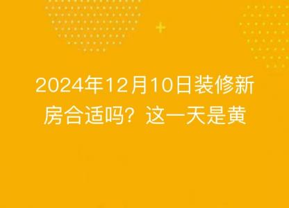 2024年12月10日装修新房合适吗？这一天是黄道吉日吗？