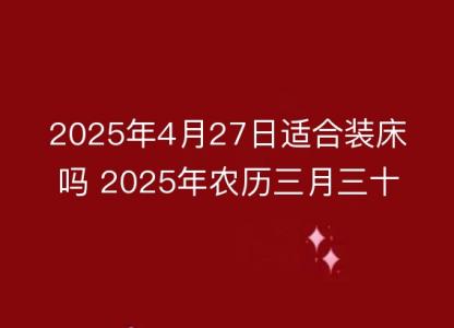 2025年4月27日适合装床吗 2025年农历三月三十安床好吗